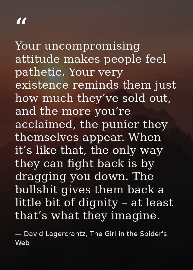 Your uncompromising attitude makes people feel pathetic. Your very existence reminds them just how much they’ve sold out — David Lagercrantz, The Girl in the Spider's Web