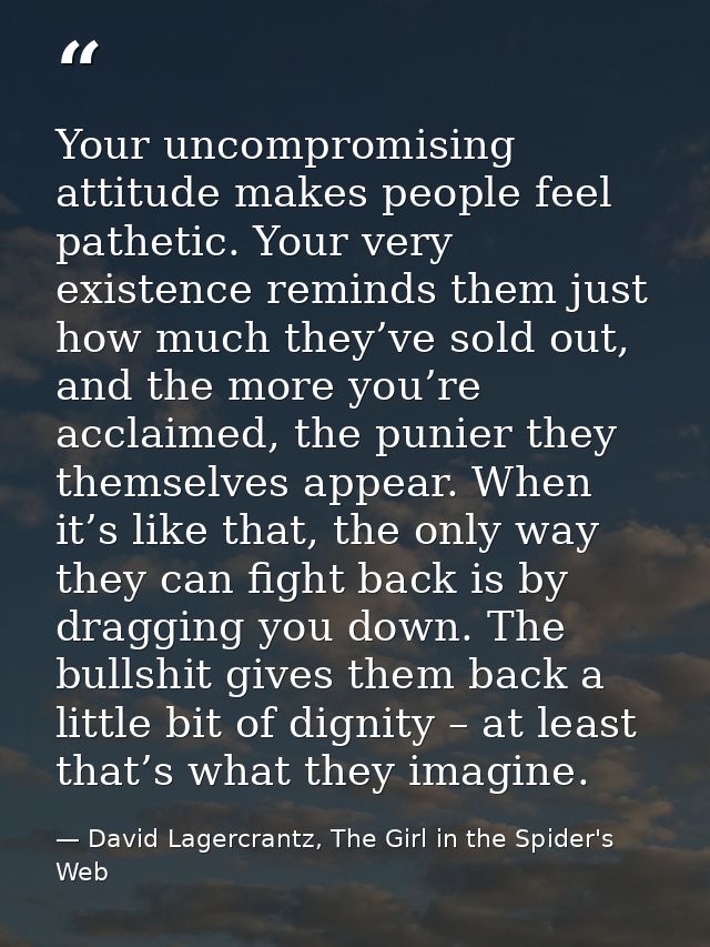 Your uncompromising attitude makes people feel pathetic. Your very existence reminds them just how much they’ve sold out — David Lagercrantz, The Girl in the Spider's Web