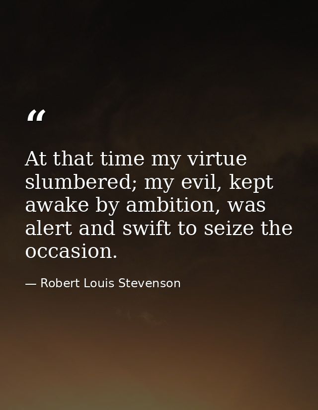 At that time my virtue slumbered; my evil, kept awake by ambition, was alert and swift to seize the occasion. — Robert Louis Stevenson