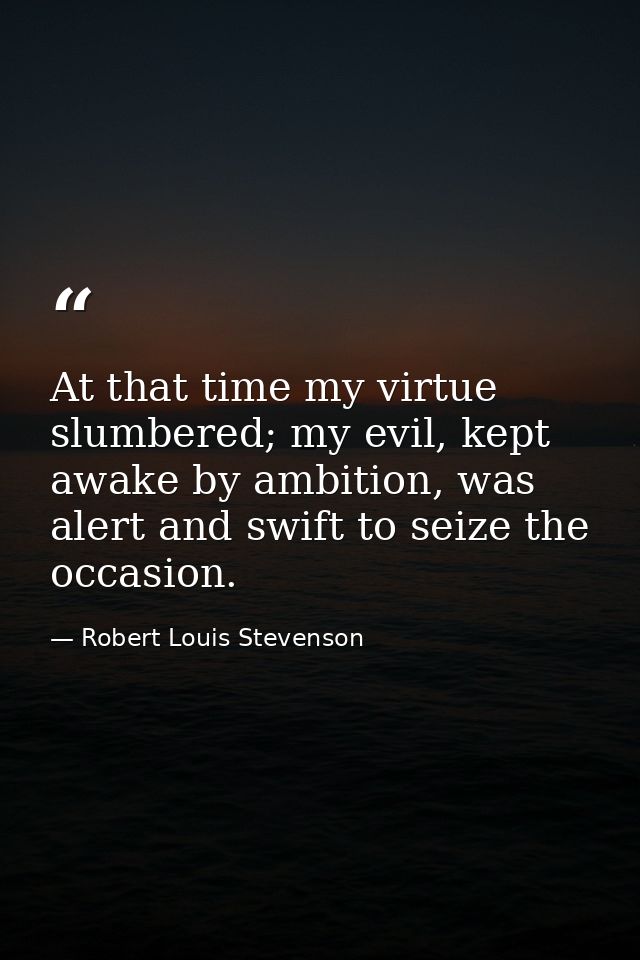 At that time my virtue slumbered; my evil, kept awake by ambition, was alert and swift to seize the occasion. — Robert Louis Stevenson