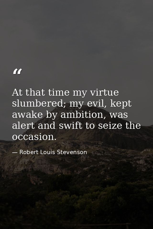 At that time my virtue slumbered; my evil, kept awake by ambition, was alert and swift to seize the occasion. — Robert Louis Stevenson