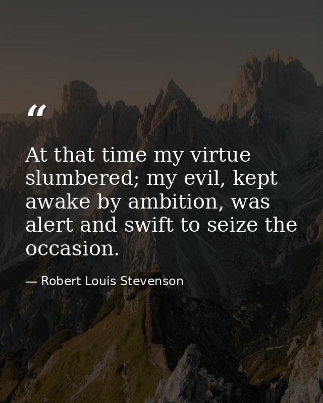 At that time my virtue slumbered; my evil, kept awake by ambition, was alert and swift to seize the occasion. — Robert Louis Stevenson