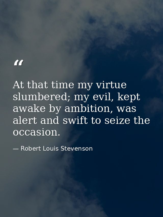 At that time my virtue slumbered; my evil, kept awake by ambition, was alert and swift to seize the occasion. — Robert Louis Stevenson