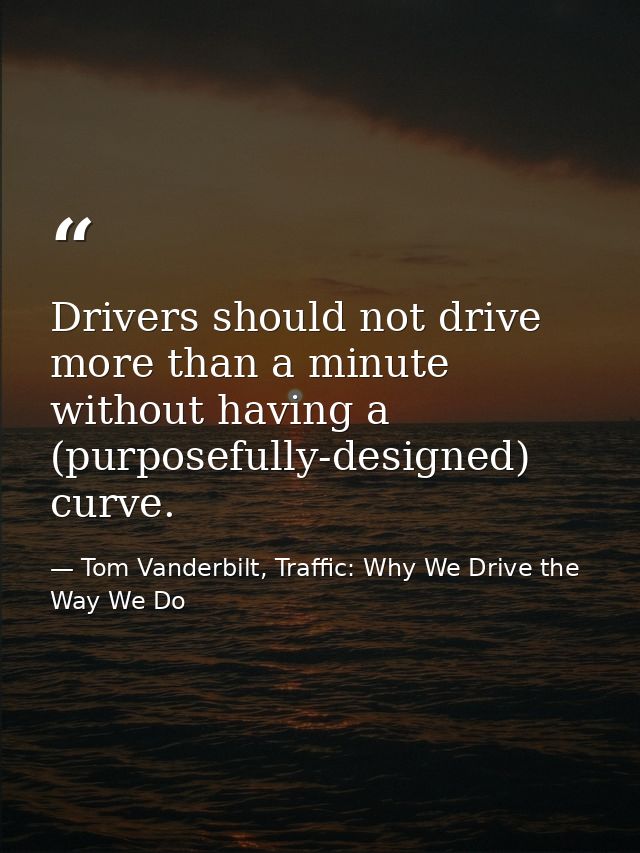 Drivers should not drive more than a minute without having a (purposefully-designed) curve. — Tom Vanderbilt, Traffic: Why We Drive the Way We Do