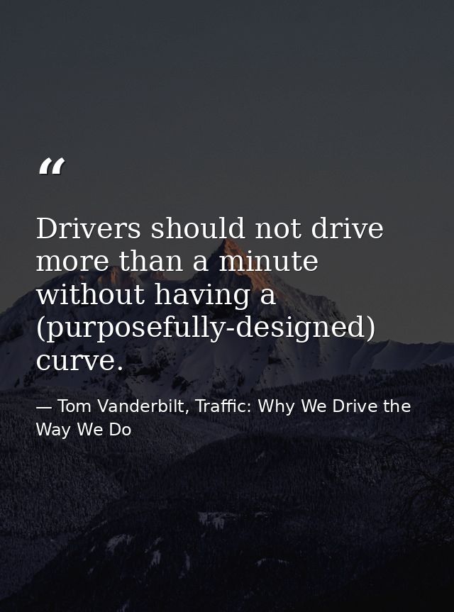 Drivers should not drive more than a minute without having a (purposefully-designed) curve. — Tom Vanderbilt, Traffic: Why We Drive the Way We Do