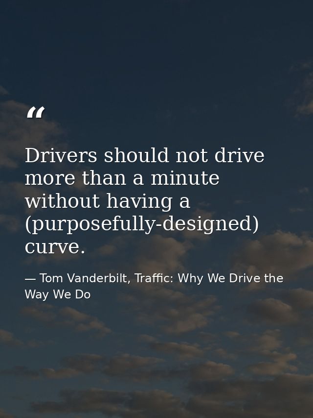 Drivers should not drive more than a minute without having a (purposefully-designed) curve. — Tom Vanderbilt, Traffic: Why We Drive the Way We Do