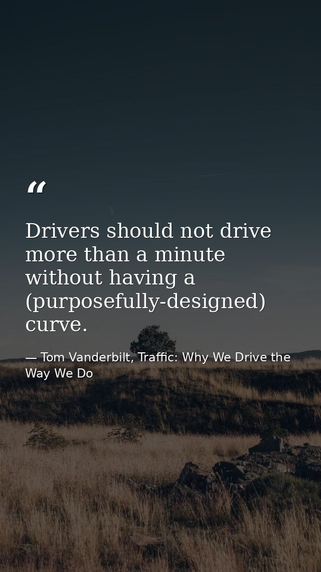 Drivers should not drive more than a minute without having a (purposefully-designed) curve. — Tom Vanderbilt, Traffic: Why We Drive the Way We Do