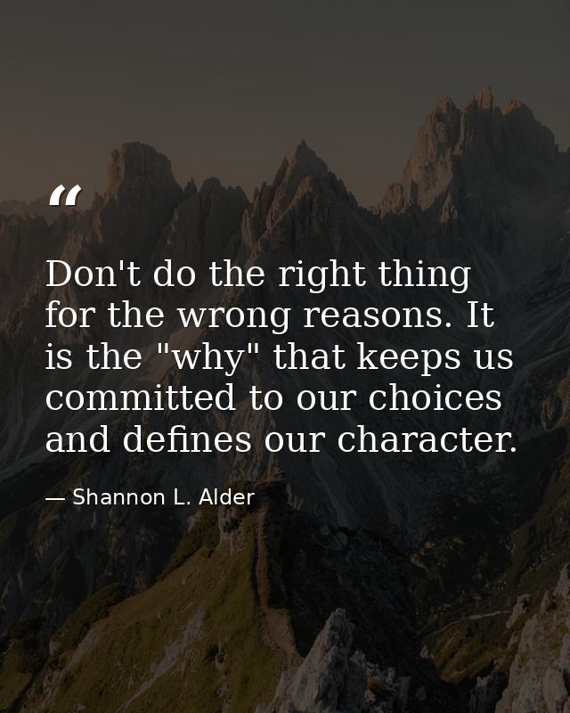 Don't do the right thing for the wrong reasons. It is the "why" that keeps us committed to our choices and defines our c — Shannon L. Alder