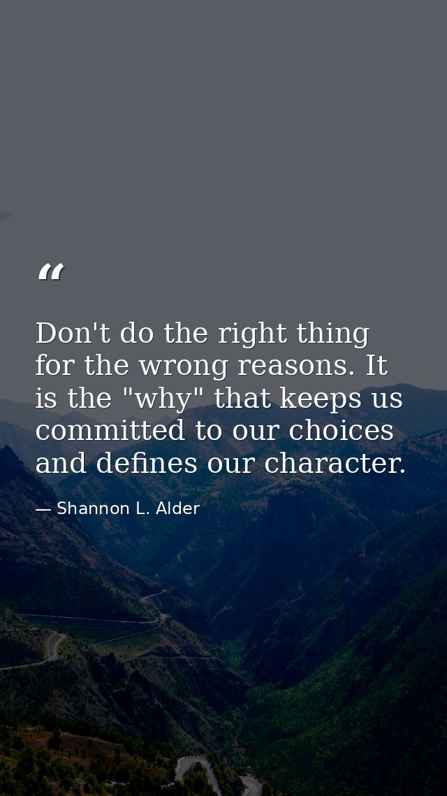 Don't do the right thing for the wrong reasons. It is the "why" that keeps us committed to our choices and defines our c — Shannon L. Alder