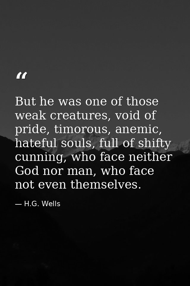 But he was one of those weak creatures, void of pride, timorous, anemic, hateful souls, full of shifty cunning, who face — H.G. Wells
