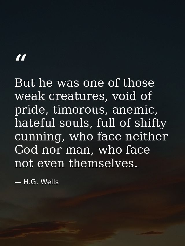 But he was one of those weak creatures, void of pride, timorous, anemic, hateful souls, full of shifty cunning, who face — H.G. Wells