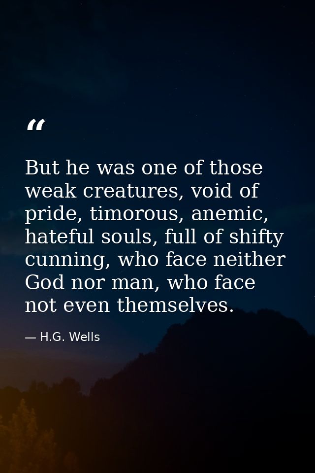 But he was one of those weak creatures, void of pride, timorous, anemic, hateful souls, full of shifty cunning, who face — H.G. Wells