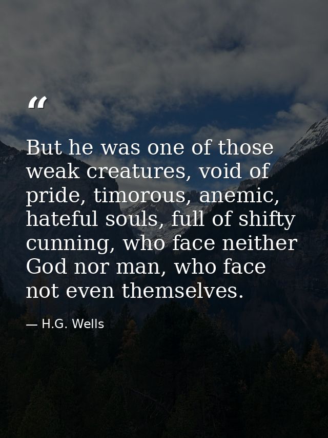 But he was one of those weak creatures, void of pride, timorous, anemic, hateful souls, full of shifty cunning, who face — H.G. Wells