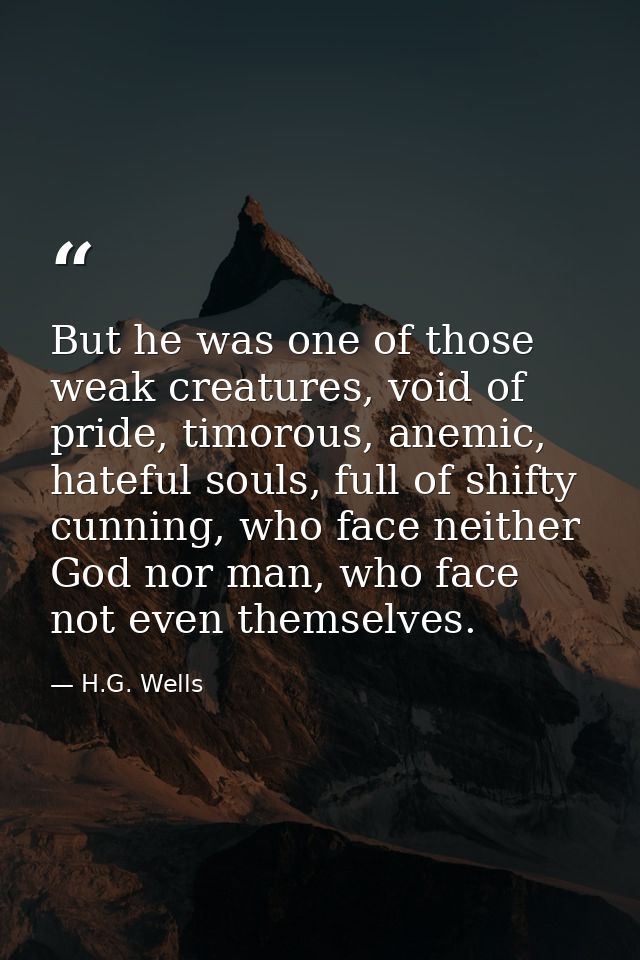 But he was one of those weak creatures, void of pride, timorous, anemic, hateful souls, full of shifty cunning, who face — H.G. Wells