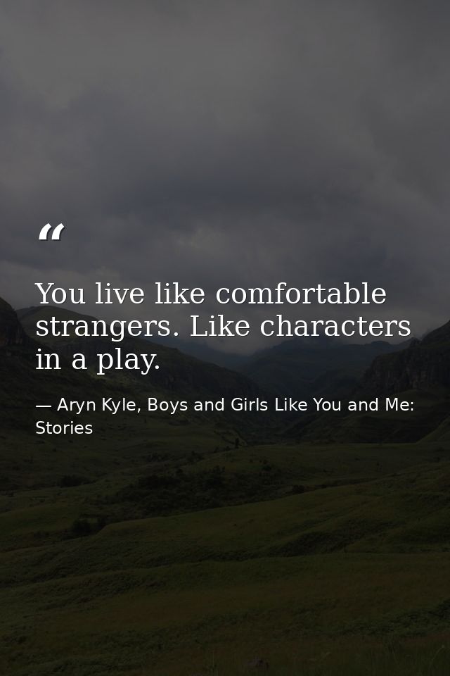 You live like comfortable strangers. Like characters in a play. — Aryn Kyle, Boys and Girls Like You and Me: Stories