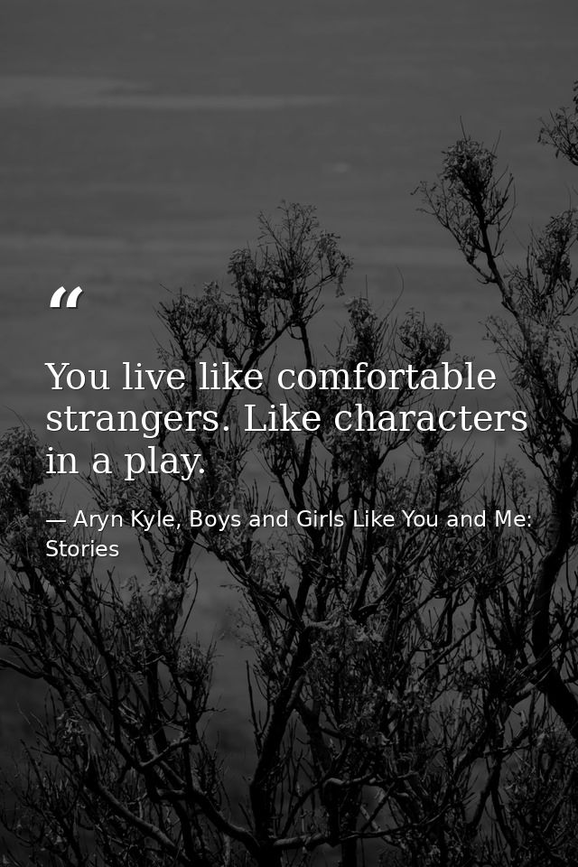You live like comfortable strangers. Like characters in a play. — Aryn Kyle, Boys and Girls Like You and Me: Stories