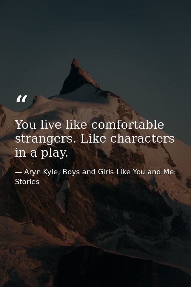 You live like comfortable strangers. Like characters in a play. — Aryn Kyle, Boys and Girls Like You and Me: Stories