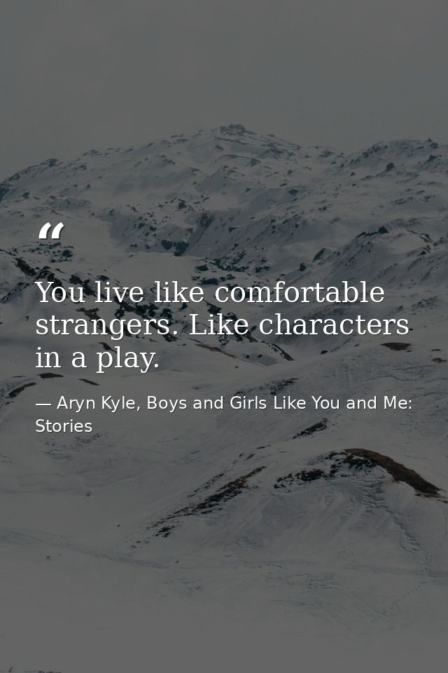 You live like comfortable strangers. Like characters in a play. — Aryn Kyle, Boys and Girls Like You and Me: Stories