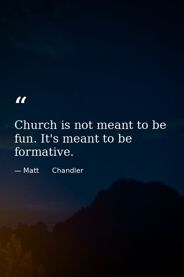 Church is not meant to be fun. It's meant to be formative. — Matt      Chandler