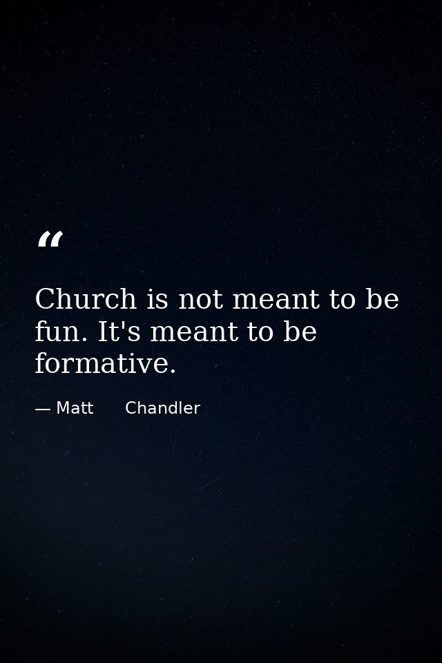 Church is not meant to be fun. It's meant to be formative. — Matt      Chandler