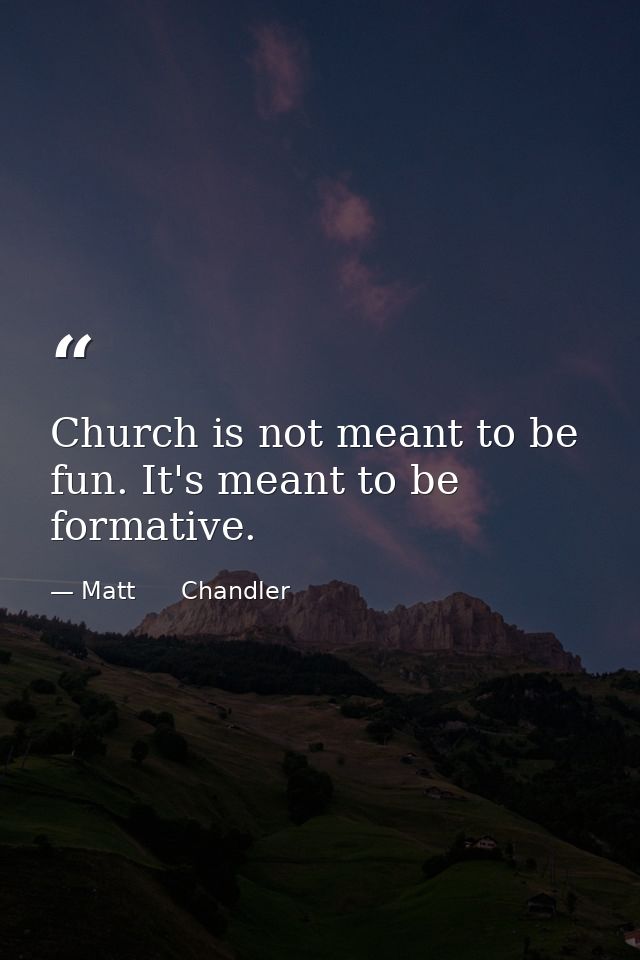 Church is not meant to be fun. It's meant to be formative. — Matt      Chandler
