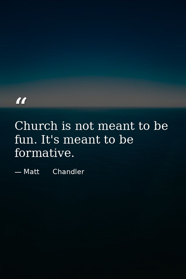 Church is not meant to be fun. It's meant to be formative. — Matt      Chandler