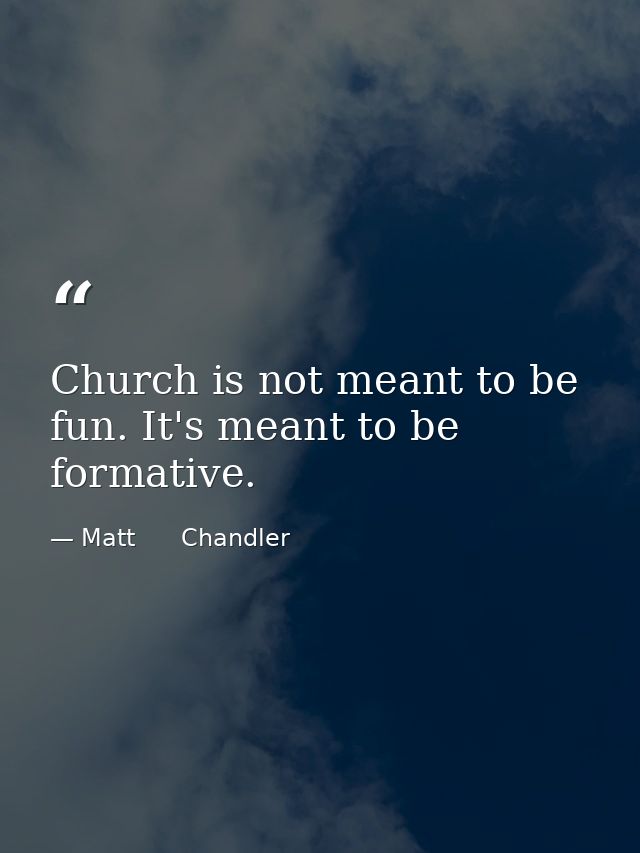 Church is not meant to be fun. It's meant to be formative. — Matt      Chandler
