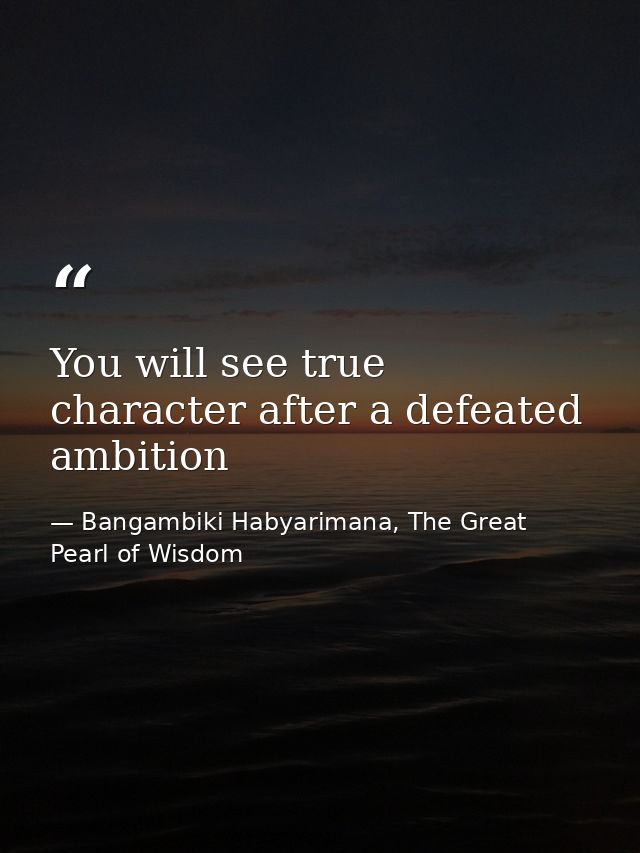 You will see true character after a defeated ambition — Bangambiki Habyarimana, The Great Pearl of Wisdom