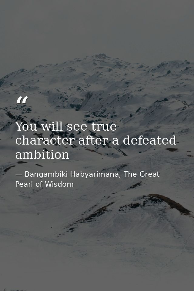 You will see true character after a defeated ambition — Bangambiki Habyarimana, The Great Pearl of Wisdom