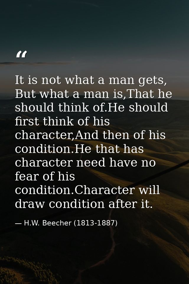 It is not what a man gets, But what a man is,That he should think of.He should first think of his character,And then of  — H.W. Beecher (1813-1887)