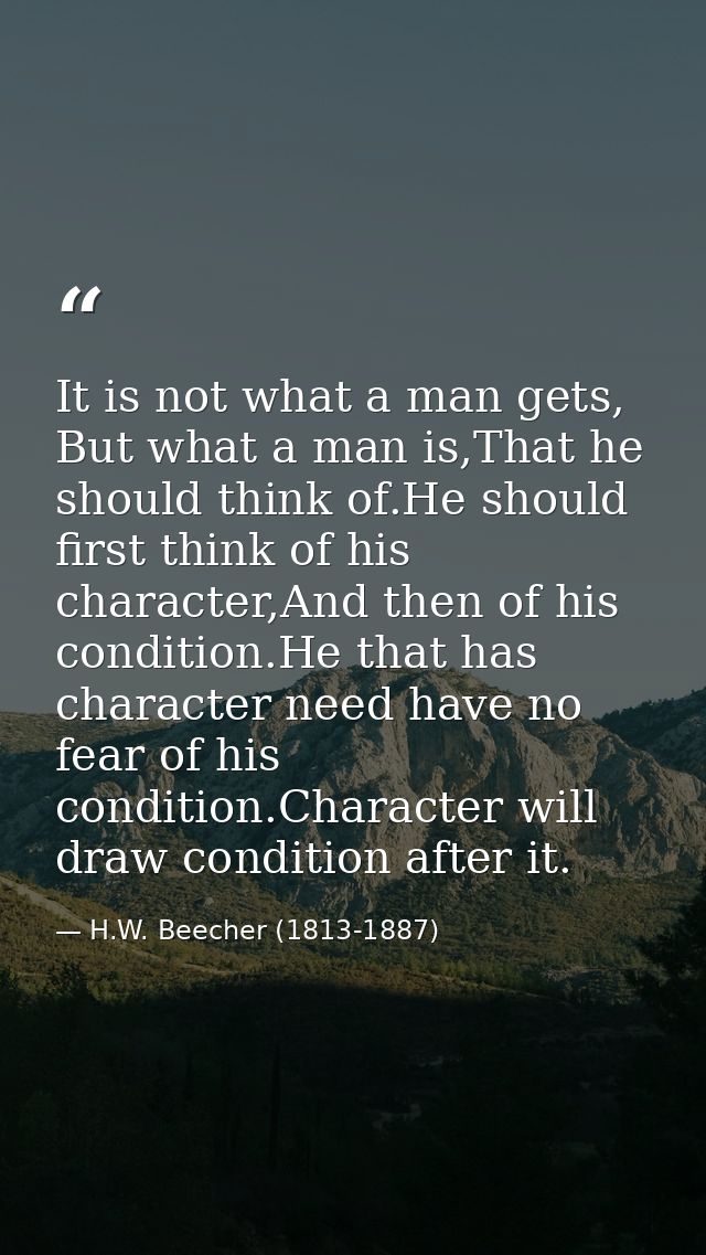 It is not what a man gets, But what a man is,That he should think of.He should first think of his character,And then of  — H.W. Beecher (1813-1887)