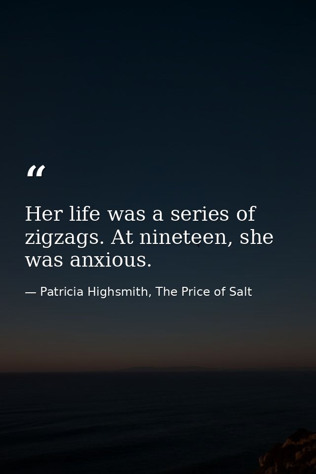 Her life was a series of zigzags. At nineteen, she was anxious. — Patricia Highsmith, The Price of Salt