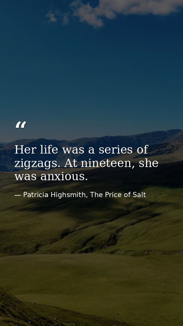 Her life was a series of zigzags. At nineteen, she was anxious. — Patricia Highsmith, The Price of Salt