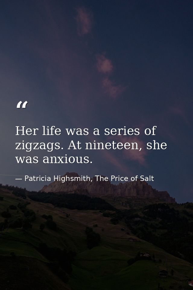 Her life was a series of zigzags. At nineteen, she was anxious. — Patricia Highsmith, The Price of Salt