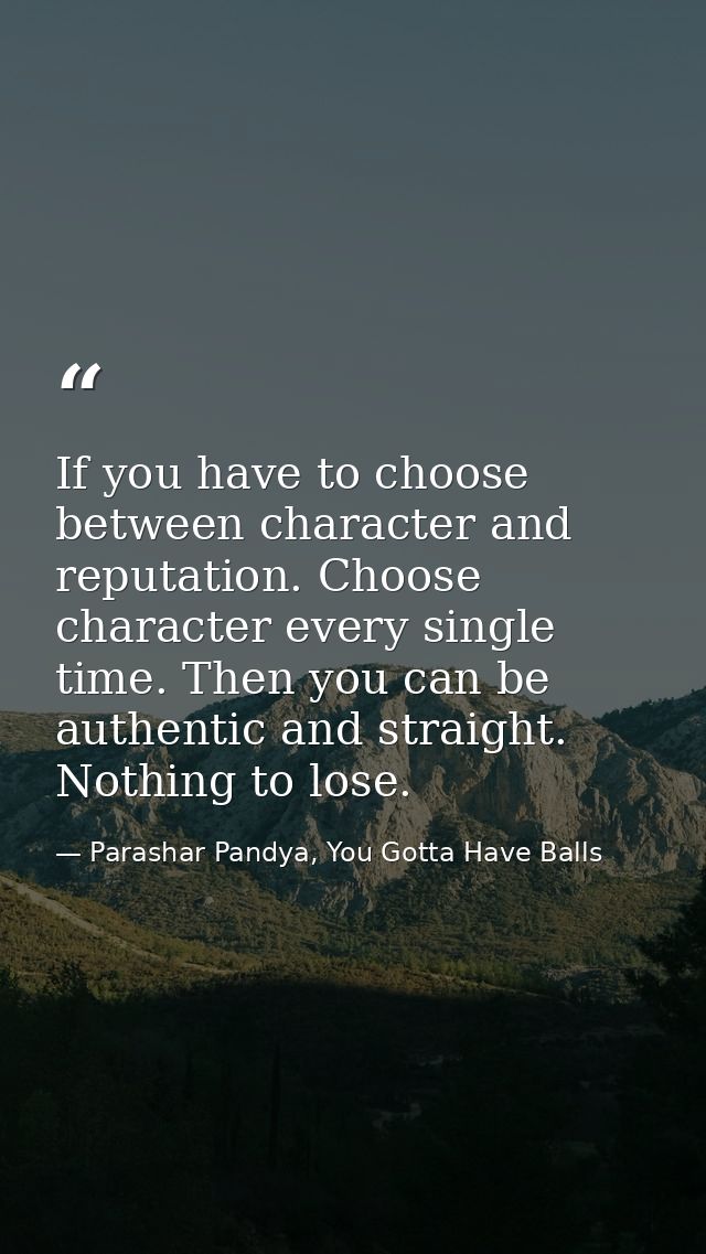 If you have to choose between character and reputation. Choose character every single time. Then you can be authentic an — Parashar Pandya, You Gotta Have Balls