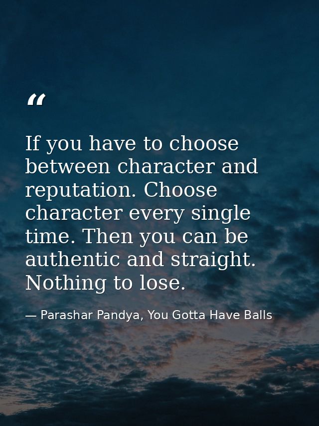If you have to choose between character and reputation. Choose character every single time. Then you can be authentic an — Parashar Pandya, You Gotta Have Balls