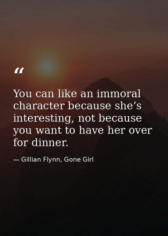 You can like an immoral character because she’s interesting, not because you want to have her over for dinner. — Gillian Flynn, Gone Girl