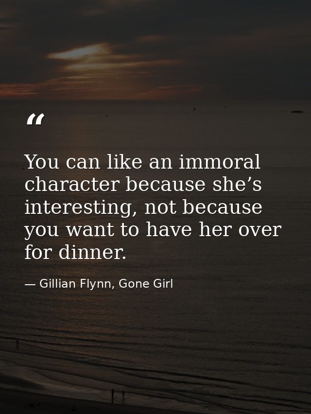 You can like an immoral character because she’s interesting, not because you want to have her over for dinner. — Gillian Flynn, Gone Girl
