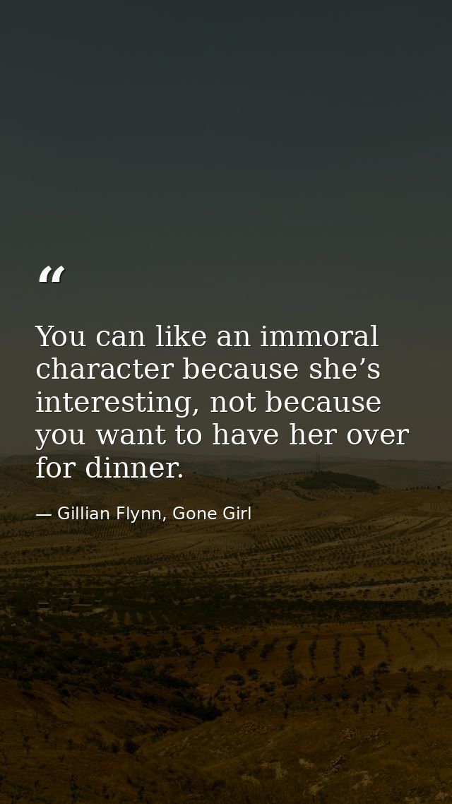 You can like an immoral character because she’s interesting, not because you want to have her over for dinner. — Gillian Flynn, Gone Girl