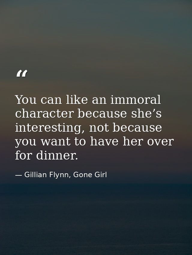 You can like an immoral character because she’s interesting, not because you want to have her over for dinner. — Gillian Flynn, Gone Girl