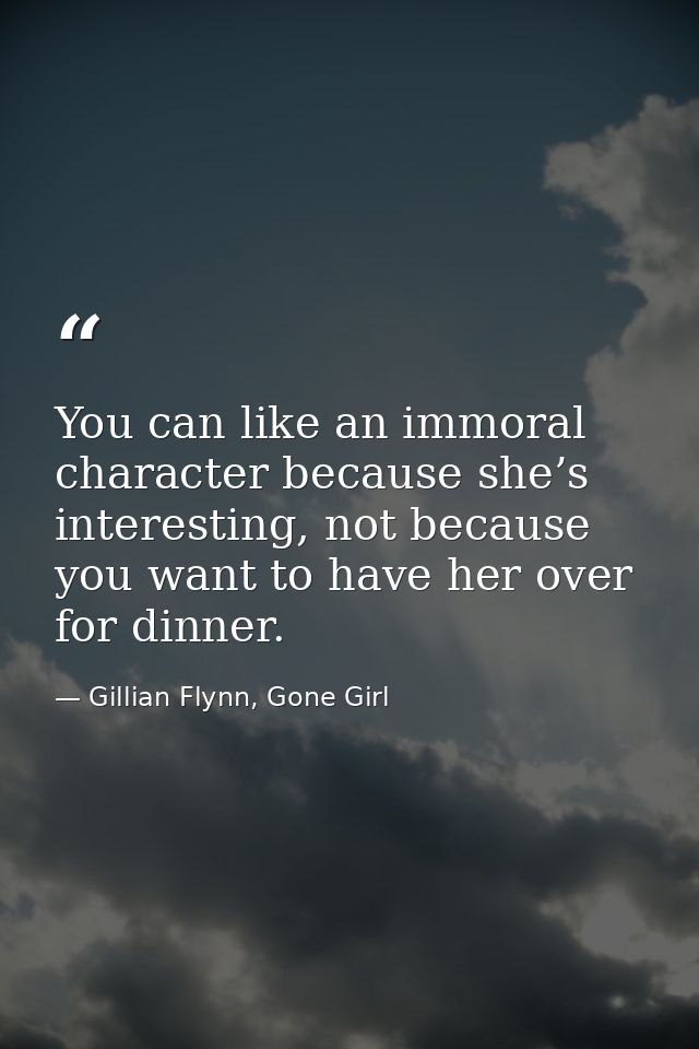 You can like an immoral character because she’s interesting, not because you want to have her over for dinner. — Gillian Flynn, Gone Girl