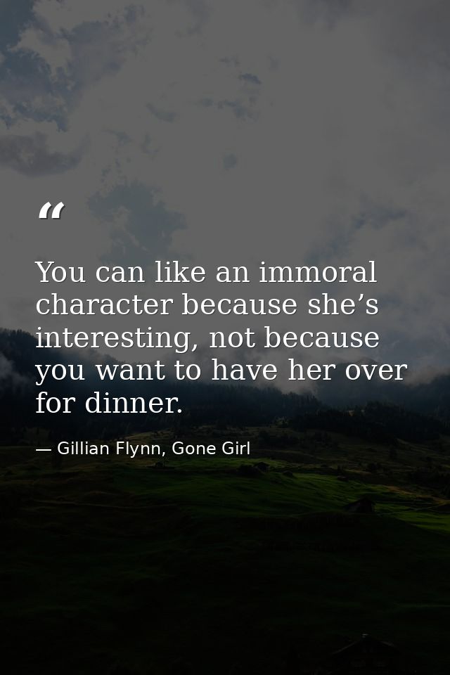 You can like an immoral character because she’s interesting, not because you want to have her over for dinner. — Gillian Flynn, Gone Girl