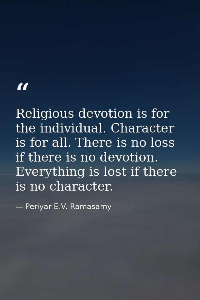Religious devotion is for the individual. Character is for all. There is no loss if there is no devotion. Everything is  — Periyar E.V. Ramasamy