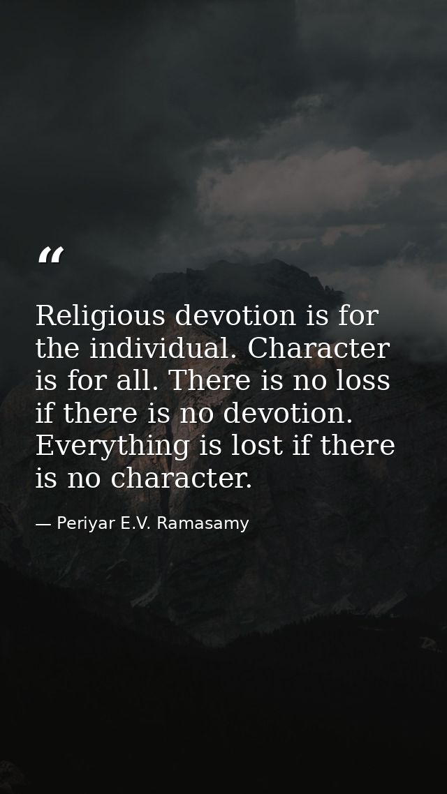 Religious devotion is for the individual. Character is for all. There is no loss if there is no devotion. Everything is  — Periyar E.V. Ramasamy