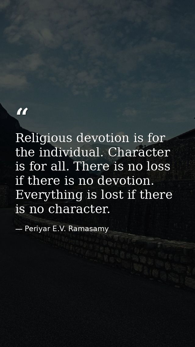 Religious devotion is for the individual. Character is for all. There is no loss if there is no devotion. Everything is  — Periyar E.V. Ramasamy