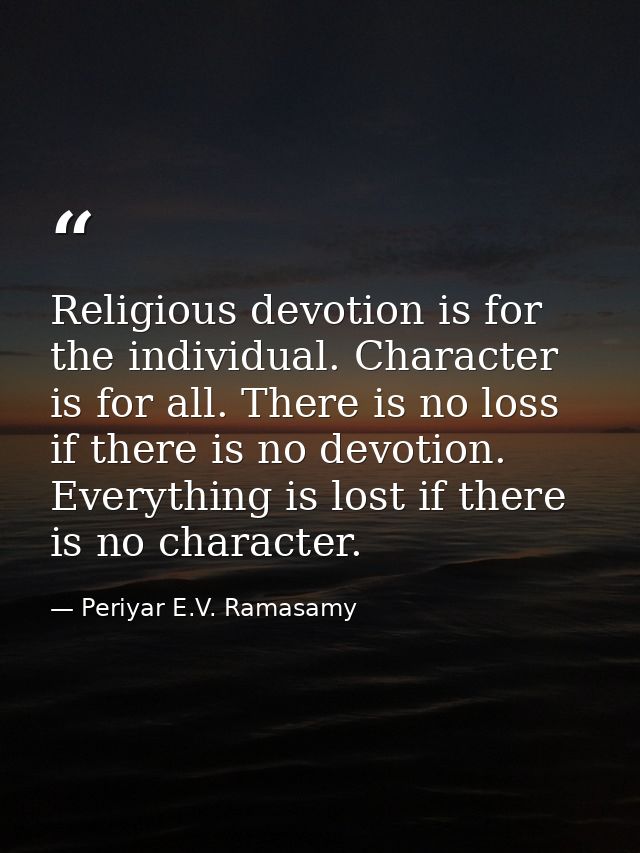 Religious devotion is for the individual. Character is for all. There is no loss if there is no devotion. Everything is  — Periyar E.V. Ramasamy