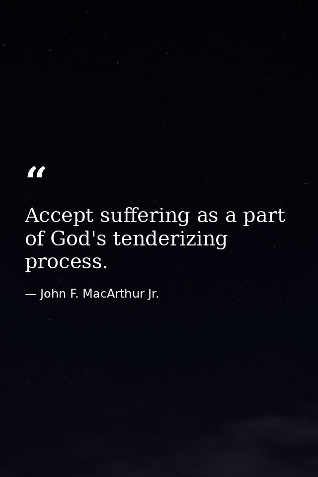 Accept suffering as a part of God's tenderizing process. — John F. MacArthur Jr.