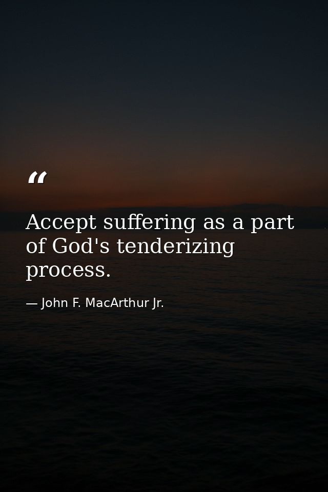 Accept suffering as a part of God's tenderizing process. — John F. MacArthur Jr.