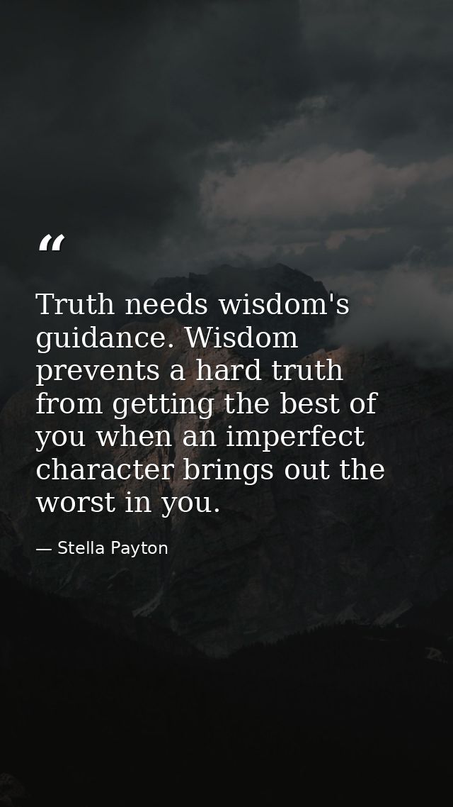 Truth needs wisdom's guidance. Wisdom prevents a hard truth from getting the best of you when an imperfect character bri — Stella Payton