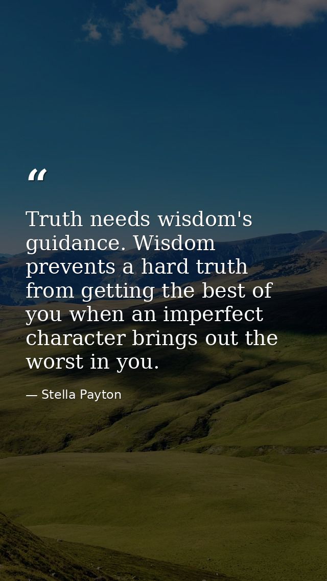 Truth needs wisdom's guidance. Wisdom prevents a hard truth from getting the best of you when an imperfect character bri — Stella Payton